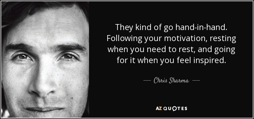 They kind of go hand-in-hand. Following your motivation, resting when you need to rest, and going for it when you feel inspired. - Chris Sharma