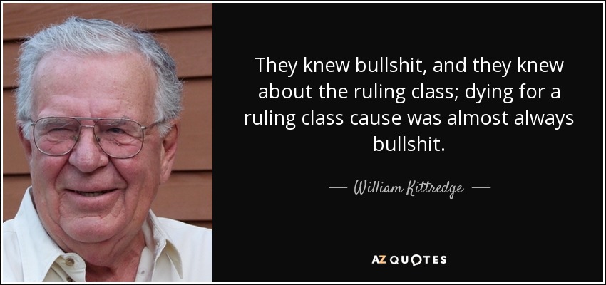 They knew bullshit, and they knew about the ruling class; dying for a ruling class cause was almost always bullshit. - William Kittredge