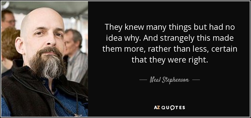 They knew many things but had no idea why. And strangely this made them more, rather than less, certain that they were right. - Neal Stephenson