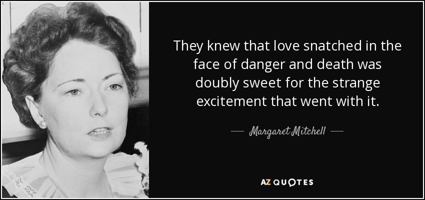 They knew that love snatched in the face of danger and death was doubly sweet for the strange excitement that went with it. - Margaret Mitchell