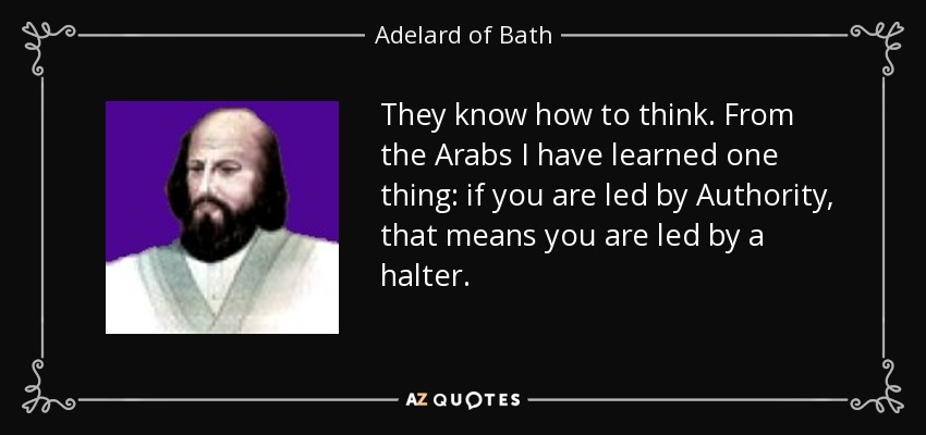They know how to think. From the Arabs I have learned one thing: if you are led by Authority, that means you are led by a halter. - Adelard of Bath