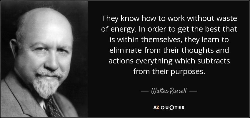They know how to work without waste of energy. In order to get the best that is within themselves, they learn to eliminate from their thoughts and actions everything which subtracts from their purposes. - Walter Russell