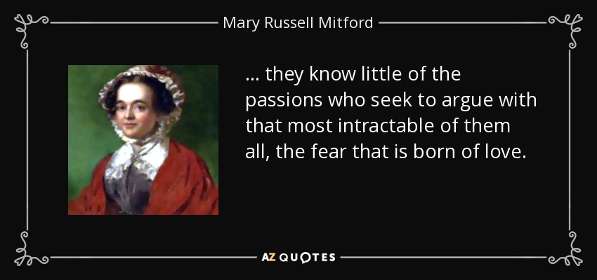 ... they know little of the passions who seek to argue with that most intractable of them all, the fear that is born of love. - Mary Russell Mitford