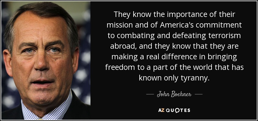 They know the importance of their mission and of America's commitment to combating and defeating terrorism abroad, and they know that they are making a real difference in bringing freedom to a part of the world that has known only tyranny. - John Boehner