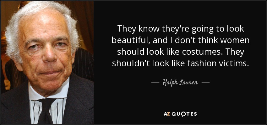 They know they're going to look beautiful, and I don't think women should look like costumes. They shouldn't look like fashion victims. - Ralph Lauren
