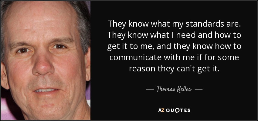 They know what my standards are. They know what I need and how to get it to me, and they know how to communicate with me if for some reason they can't get it. - Thomas Keller