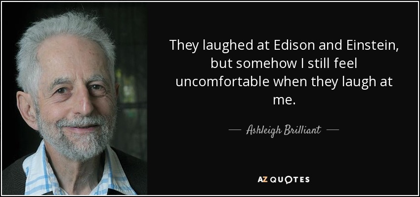 They laughed at Edison and Einstein, but somehow I still feel uncomfortable when they laugh at me. - Ashleigh Brilliant
