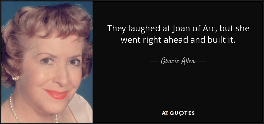 They laughed at Joan of Arc, but she went right ahead and built it. - Gracie Allen