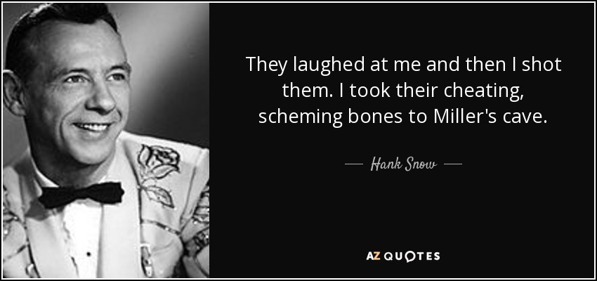 They laughed at me and then I shot them. I took their cheating, scheming bones to Miller's cave. - Hank Snow