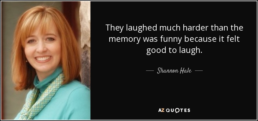 They laughed much harder than the memory was funny because it felt good to laugh. - Shannon Hale