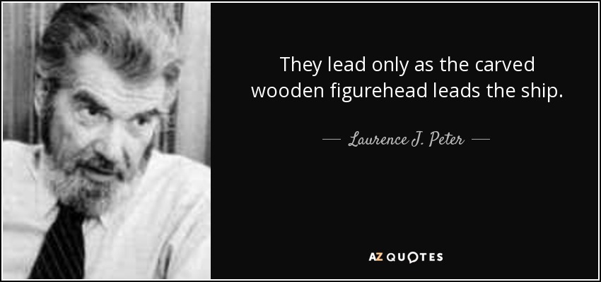They lead only as the carved wooden figurehead leads the ship. - Laurence J. Peter