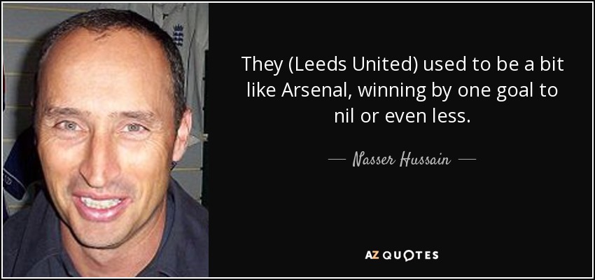 They (Leeds United) used to be a bit like Arsenal, winning by one goal to nil or even less. - Nasser Hussain