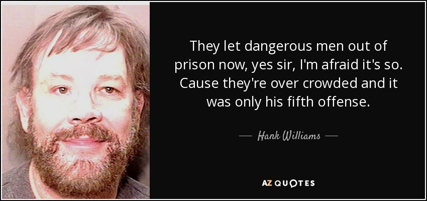 They let dangerous men out of prison now, yes sir, I'm afraid it's so. Cause they're over crowded and it was only his fifth offense. - Hank Williams, Jr.