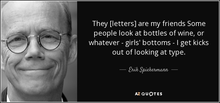 They [letters] are my friends Some people look at bottles of wine, or whatever - girls' bottoms - I get kicks out of looking at type. - Erik Spiekermann