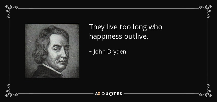 They live too long who happiness outlive. - John Dryden