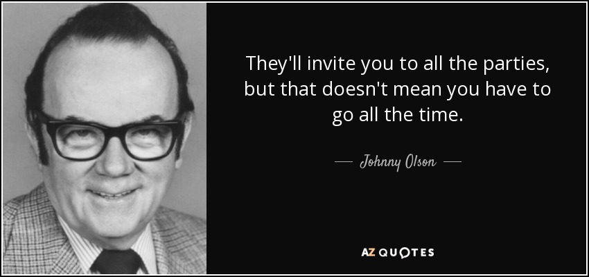 They'll invite you to all the parties, but that doesn't mean you have to go all the time. - Johnny Olson