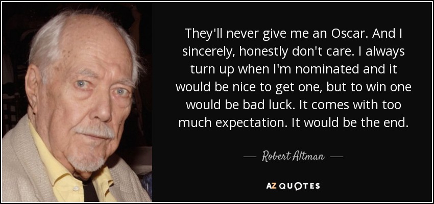 They'll never give me an Oscar. And I sincerely, honestly don't care. I always turn up when I'm nominated and it would be nice to get one, but to win one would be bad luck. It comes with too much expectation. It would be the end. - Robert Altman