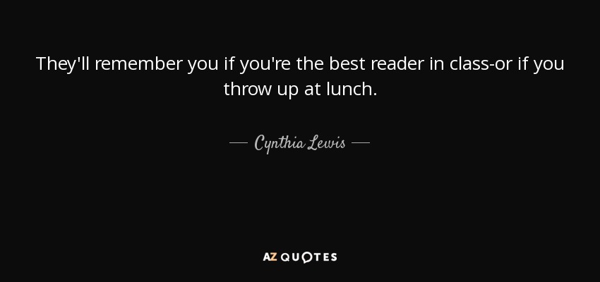 They'll remember you if you're the best reader in class-or if you throw up at lunch. - Cynthia Lewis