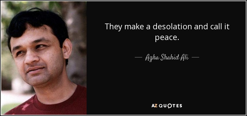 They make a desolation and call it peace. - Agha Shahid Ali