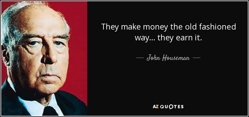 They make money the old fashioned way... they earn it. - John Houseman