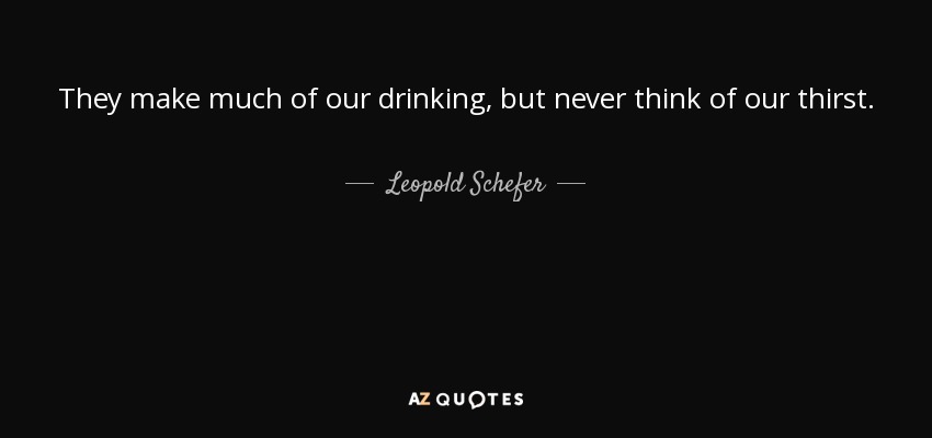 They make much of our drinking, but never think of our thirst. - Leopold Schefer