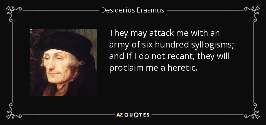They may attack me with an army of six hundred syllogisms; and if I do not recant, they will proclaim me a heretic. - Desiderius Erasmus