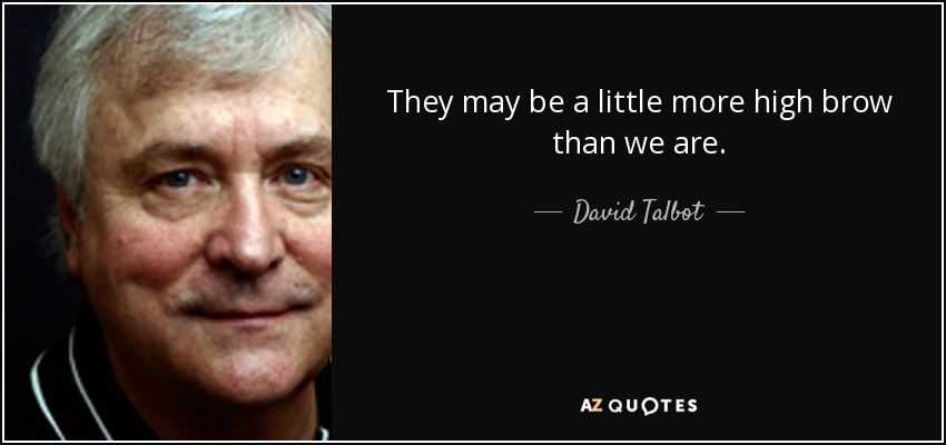 They may be a little more high brow than we are. - David Talbot