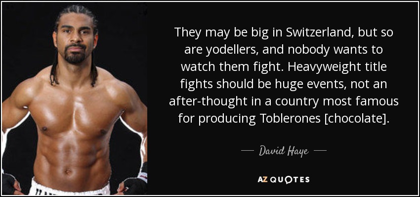 They may be big in Switzerland, but so are yodellers, and nobody wants to watch them fight. Heavyweight title fights should be huge events, not an after-thought in a country most famous for producing Toblerones [chocolate]. - David Haye