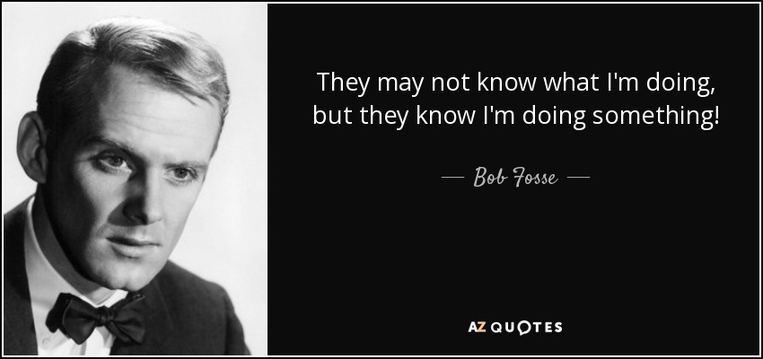 They may not know what I'm doing, but they know I'm doing something! - Bob Fosse