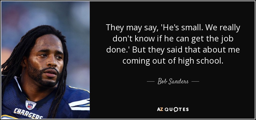 They may say, 'He's small. We really don't know if he can get the job done.' But they said that about me coming out of high school. - Bob Sanders