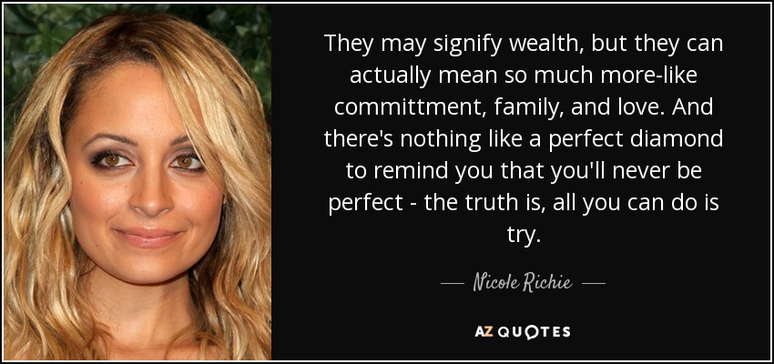 They may signify wealth, but they can actually mean so much more-like committment, family, and love. And there's nothing like a perfect diamond to remind you that you'll never be perfect - the truth is, all you can do is try. - Nicole Richie