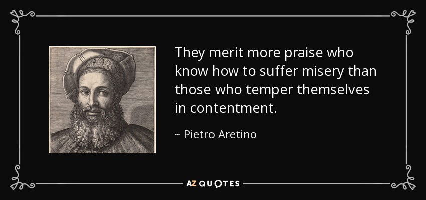 They merit more praise who know how to suffer misery than those who temper themselves in contentment. - Pietro Aretino
