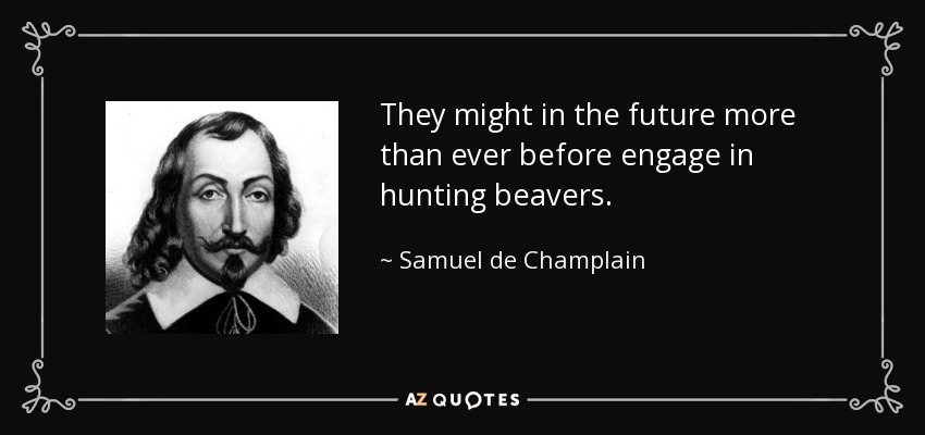 They might in the future more than ever before engage in hunting beavers. - Samuel de Champlain