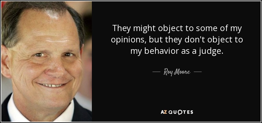 They might object to some of my opinions, but they don't object to my behavior as a judge. - Roy Moore