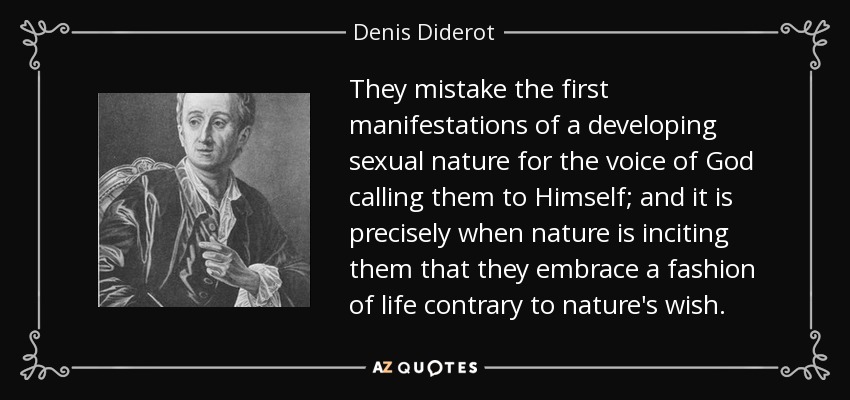 They mistake the first manifestations of a developing sexual nature for the voice of God calling them to Himself; and it is precisely when nature is inciting them that they embrace a fashion of life contrary to nature's wish. - Denis Diderot