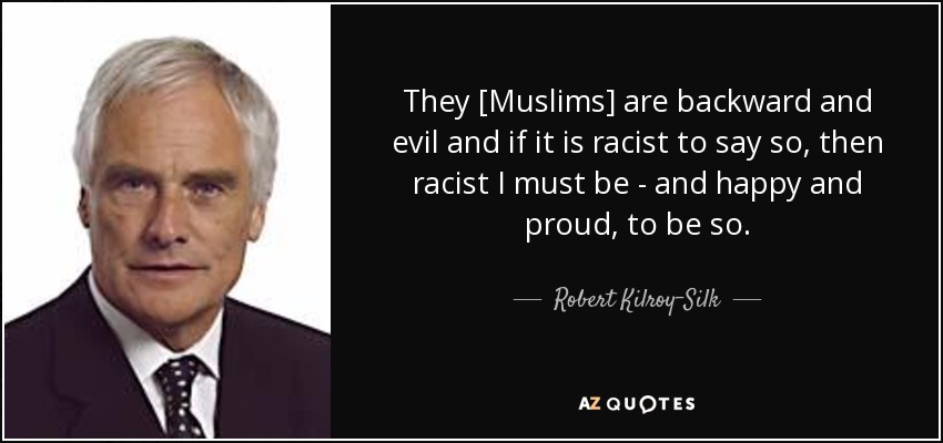 They [Muslims] are backward and evil and if it is racist to say so, then racist I must be - and happy and proud, to be so. - Robert Kilroy-Silk