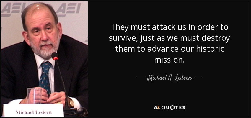 They must attack us in order to survive, just as we must destroy them to advance our historic mission. - Michael A. Ledeen