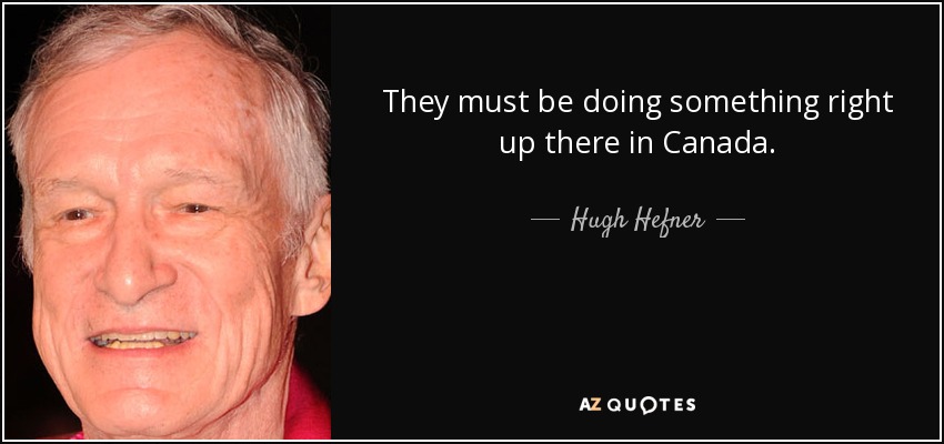 They must be doing something right up there in Canada. - Hugh Hefner