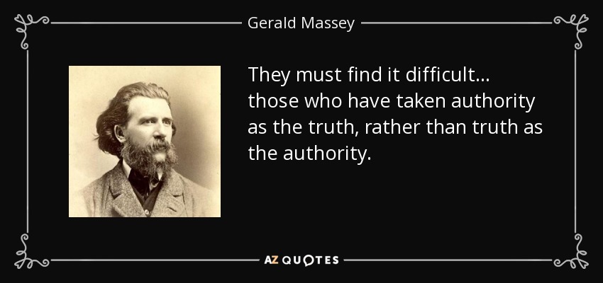 They must find it difficult ... those who have taken authority as the truth, rather than truth as the authority. - Gerald Massey