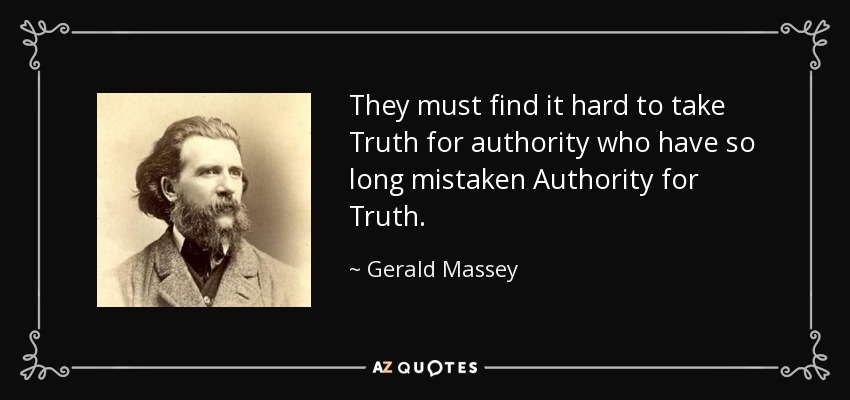They must find it hard to take Truth for authority who have so long mistaken Authority for Truth. - Gerald Massey