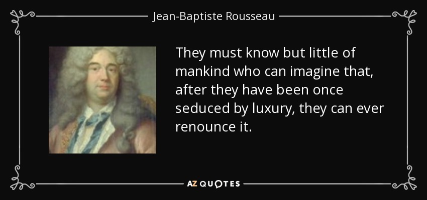 They must know but little of mankind who can imagine that, after they have been once seduced by luxury, they can ever renounce it. - Jean-Baptiste Rousseau