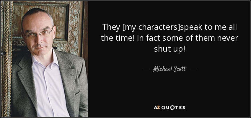They [my characters]speak to me all the time! In fact some of them never shut up! - Michael Scott