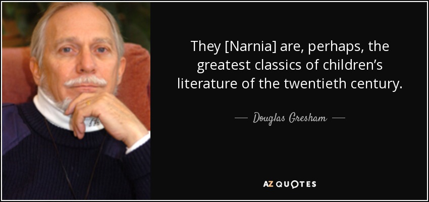 They [Narnia] are, perhaps, the greatest classics of children’s literature of the twentieth century. - Douglas Gresham