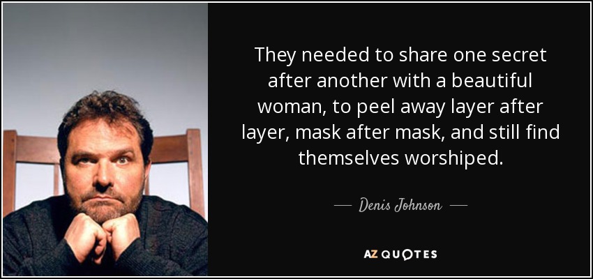 They needed to share one secret after another with a beautiful woman, to peel away layer after layer, mask after mask, and still find themselves worshiped. - Denis Johnson