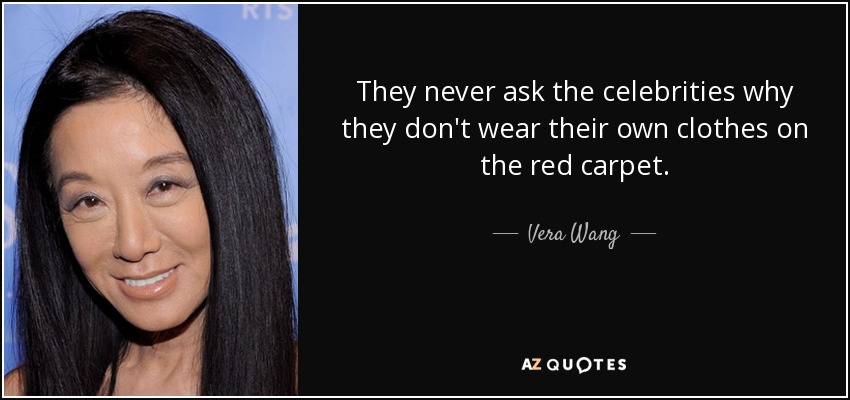 They never ask the celebrities why they don't wear their own clothes on the red carpet. - Vera Wang
