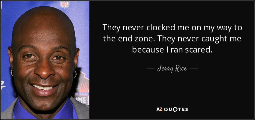 They never clocked me on my way to the end zone. They never caught me because I ran scared. - Jerry Rice
