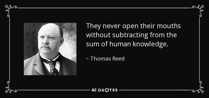 They never open their mouths without subtracting from the sum of human knowledge. - Thomas Reed