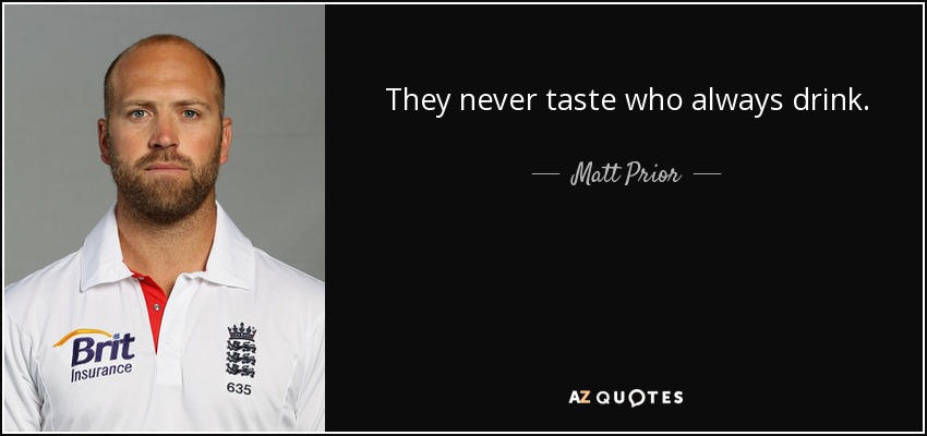 They never taste who always drink. - Matt Prior