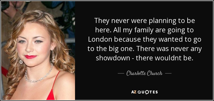 They never were planning to be here. All my family are going to London because they wanted to go to the big one. There was never any showdown - there wouldnt be. - Charlotte Church