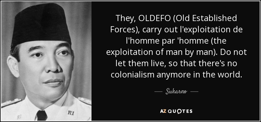 They, OLDEFO (Old Established Forces), carry out l'exploitation de l'homme par 'homme (the exploitation of man by man). Do not let them live, so that there's no colonialism anymore in the world. - Sukarno